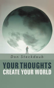 Title: Your Thoughts Create Your World: Learn How to Create the Life You Want by Taking Charge of Your Self-Talk., Author: Don Steckdaub PhD