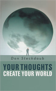 Title: Your Thoughts Create Your World: Learn how to create the life you want by taking charge of your self-talk., Author: Don Steckdaub PhD