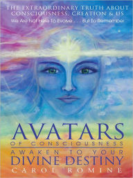 Title: Avatars Of Consciousness Awaken To Your Divine Destiny: The Extraordinary Truth About Consciousness, Creation & Us, Author: Carol Romine