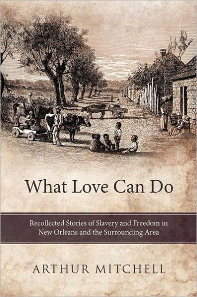 What Love Can Do: Recollected Stories of Slavery and Freedom New Orleans the Surrounding Area