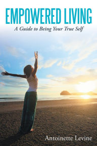 Title: Empowered Living: A Guide to Being Your True Self, Author: Antoinette Levine