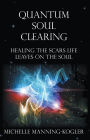 Quantum Soul Clearing: Healing the Scars Life Leaves on the Soul