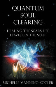 Title: Quantum Soul Clearing: Healing the Scars Life Leaves on the Soul, Author: Michelle Manning-Kogler