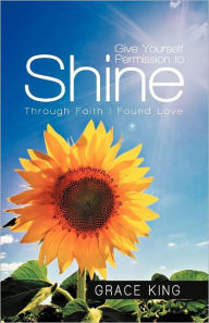 Title: Give Yourself Permission to Shine: Through Faith I Found Love, Author: Grace King