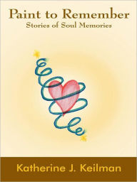 Title: Paint to Remember: Stories of Soul Memories, Author: Katherine J. Keilman