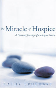 Title: The Miracle of Hospice: A Personal Journey of a Hospice Nurse, Author: Cathy Truehart