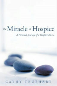 Title: The Miracle of Hospice: A Personal Journey of a Hospice Nurse, Author: Cathy Truehart