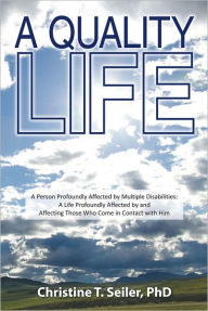 Title: A Quality Life: A Person Profoundly Affected by Multiple Disabilties: A Life Profoundly Affected by and Affecting Those Who Come in Contact with Him, Author: Christine T. Seiler