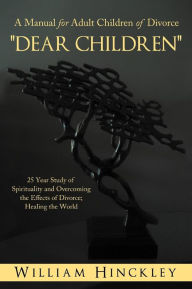 Title: Dear Children, a Manual for Adult Children of Divorce: 25 Year Study of Spirituality and Overcoming the Effects of Divorce; Healing the World, Author: William Hinckley
