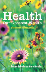 Title: Health: Our Greatest Wealth: a health and wellness guide, Author: Bonnie Labuda; Mary Mueller