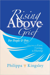 Title: Rising Above Grief for People & Pets: A True Story of Love, Caring, & Sharing, Author: Philippa Kingsley