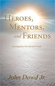 Title: Heroes, Mentors, and Friends: Learning from Our Spiritual Guides, Author: John Dowd Jr.