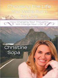 Title: Choosing the Life You Were Born to Live: How Changing Your Thoughts Will Change Your Life, Author: Christine M. Sopa