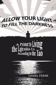 Title: Allow Your Light to Fill the Darkness: A Primer to Living the Light within Us According to the Tao, Author: Daniel Frank