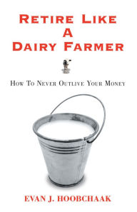 Title: Retire Like a Dairy Farmer: How to Never Outlive Your Money, Author: Evan J. Hoobchaak