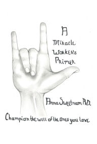 Title: A Miracle Worker's Primer: Champion The Will Of The Ones You Love, Author: Anna Sweetnam