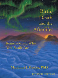 Title: Birth, Death and the Afterlife: Remembering Who You Really Are, Author: Madonna J. Kettler