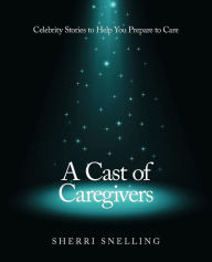 Title: A Cast of Caregivers: Celebrity Stories to Help You Prepare to Care, Author: Sherri Snelling