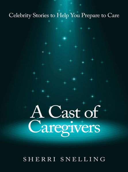 A Cast of Caregivers: Celebrity Stories to Help You Prepare to Care