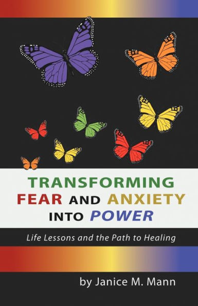 Transforming Fear and Anxiety Into Power: Life Lessons the Path to Healing