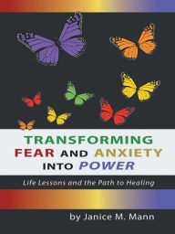 Title: Transforming Fear and Anxiety Into Power: Life Lessons and the Path to Healing, Author: Janice M. Mann