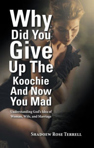 Title: Why Did You Give Up The Koochie And Now You Mad: Understanding God's Idea of Woman, Wife, and Marriage, Author: Shadoew Rose Terrell