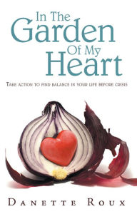 Title: In The Garden Of My Heart: Take action to find balance in your life before crisis, Author: Danette Roux