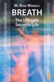 Title: Breath The Ultimate Secret to Life, Author: M.Rose Windels