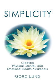 Title: SIMPLICITY: Creating Physical, Mental, and Emotional Health Awareness, Author: Gord Lund