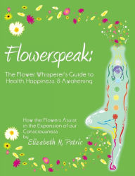 Title: Flowerspeak: The Flower Whisperer's Guide to Health, Happiness, and Awakening: How the Flowers Assist in the Expansion of Our Consc, Author: Elizabeth M Patric