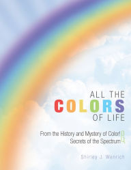 Title: ALL THE COLORS OF LIFE: From the History and Mystery of Color! And Secrets of the Spectrum, Author: Shirley J. Wenrich