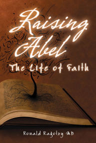 Title: Raising Abel: The Life of Faith, Author: Ronald Ragotzy MD