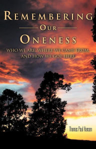Title: Remembering Our Oneness: Who We Are, Where We Came From, and How We Got Here, Author: Thomas Paul Hansen