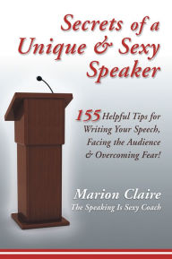 Title: SECRETS of a UNIQUE & SEXY SPEAKER: 155 Vital, Quick & Helpful Tips for Writing Your Speech, Facing the Audience & Overcoming Fear!, Author: Marion Claire