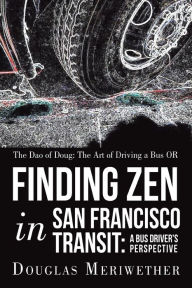 Title: The Dao of Doug: the Art of Driving a Bus or Finding Zen in San Francisco Transit: a Bus Driver's Perspective, Author: Douglas Meriwether