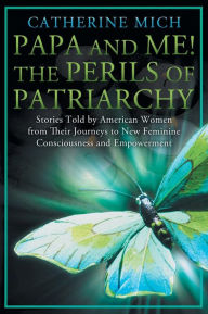 Title: Papa and Me! the Perils of Patriarchy: Stories Told by American Women from Their Journeys to New Feminine Consciousness and Empowerment, Author: Catherine Mich