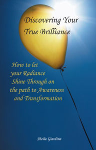 Title: Discovering Your True Brilliance: How to Let your Radiance Shine Through on the Path to Awareness and Transformation, Author: Sheila Giardina