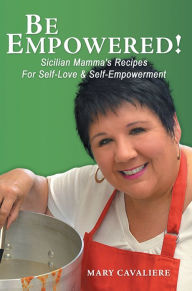 Title: BE EMPOWERED!: Sicilian Mamma's Recipes For Self-Love & Self-Empowerment, Author: Mary Cavaliere