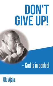 Title: Don't give up!: God is in control, Author: Olu Ajala