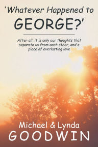 Title: 'Whatever Happened to George?': After all, it is only our thoughts that separate us from each other, and a place of everlasting love, Author: Michael; Lynda Goodwin