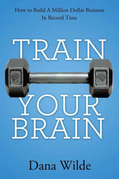 Train Your Brain: How to Build a Million Dollar Business Record Time
