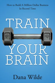 Title: Train Your Brain: How to Build a Million Dollar Business in Record Time, Author: Dana Wilde