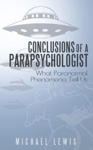 Title: Conclusions of a Parapsychologist: What Paranormal Phenomena Tell Us, Author: Michael Lewis