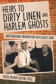 Title: Heirs to Dirty Linen and Harlem Ghosts: Whitewashing Prohibition with Black Soap, Author: Theda Palmer Saxton