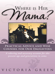 Title: Where is Her Mama?: Practical Advice and Wise Counsel for Our Daughters, Author: Victoria Green