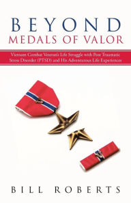 Title: Beyond Medals of Valor: Vietnam Combat Veteran's Life Struggle with Post Traumatic Stress Disorder (Ptsd) and His Adventurous Life Experiences, Author: Bill Roberts