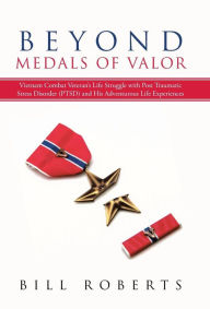 Title: Beyond Medals of Valor: Vietnam Combat Veteran's Life Struggle with Post Traumatic Stress Disorder (Ptsd) and His Adventurous Life Experiences, Author: Bill Roberts