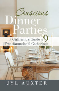 Title: CONSCIOUS DINNER PARTIES: A Girlfriend's Guide to 9 Transformational Gatherings, Author: Jyl Auxter