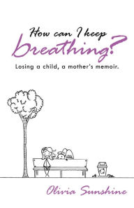 Title: How can I keep breathing?: Losing a child, a mother's memoir., Author: Olivia Sunshine