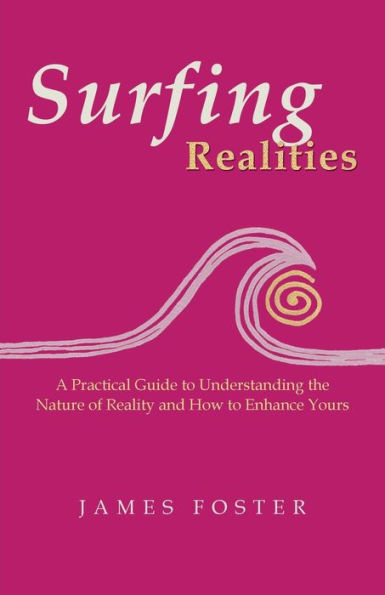 Surfing Realities: A Practical Guide to Understanding the Nature of Reality and How Enhance Yours